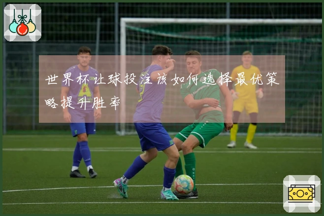世界杯让球投注该如何选择最优策略提升胜率