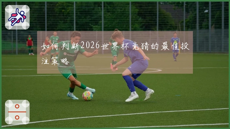如何判断2026世界杯竞猜的最佳投注策略