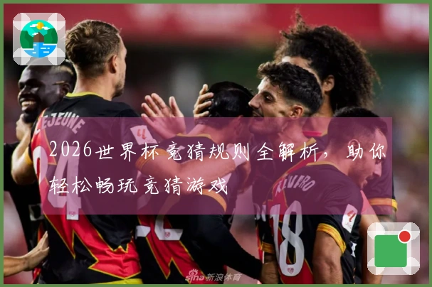 2026世界杯竞猜规则全解析，助你轻松畅玩竞猜游戏