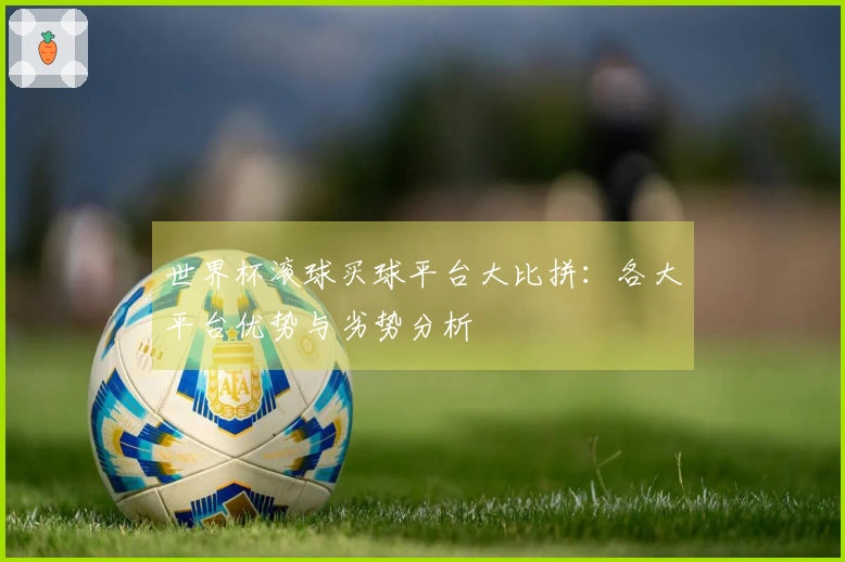 世界杯滚球买球平台大比拼：各大平台优势与劣势分析