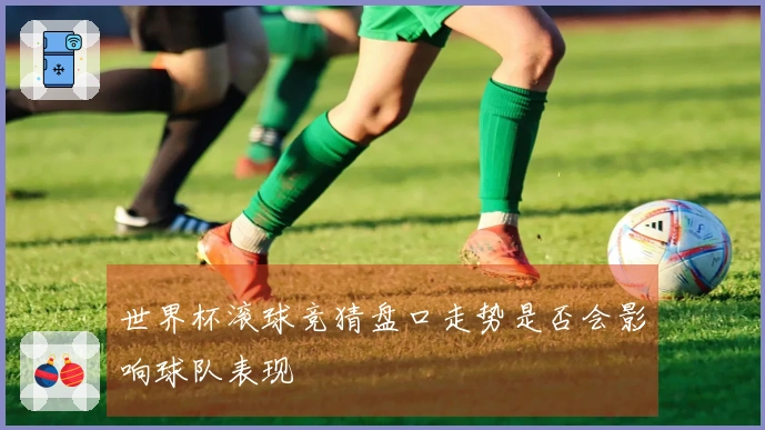 世界杯滚球竞猜盘口走势是否会影响球队表现