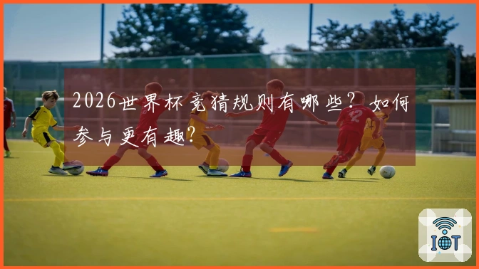 2026世界杯竞猜规则有哪些？如何参与更有趣？