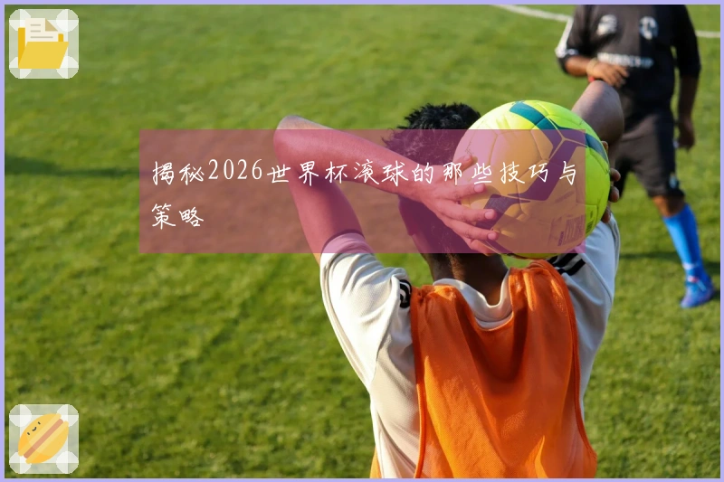 揭秘2026世界杯滚球的那些技巧与策略