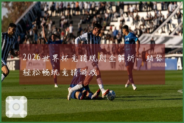 2026世界杯竞猜规则全解析，助你轻松畅玩竞猜游戏