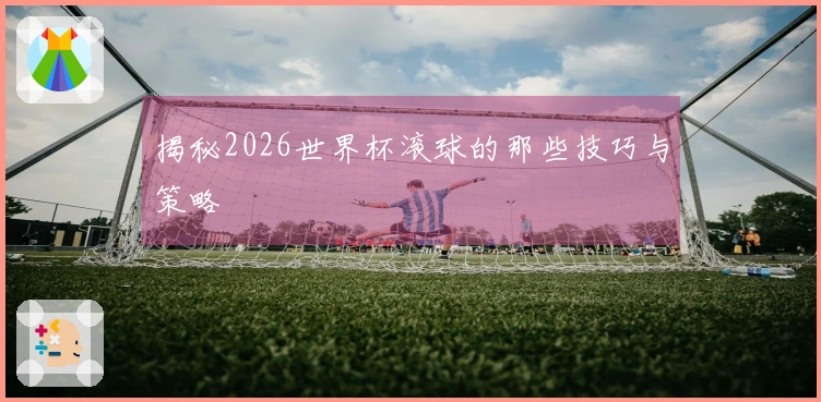 揭秘2026世界杯滚球的那些技巧与策略