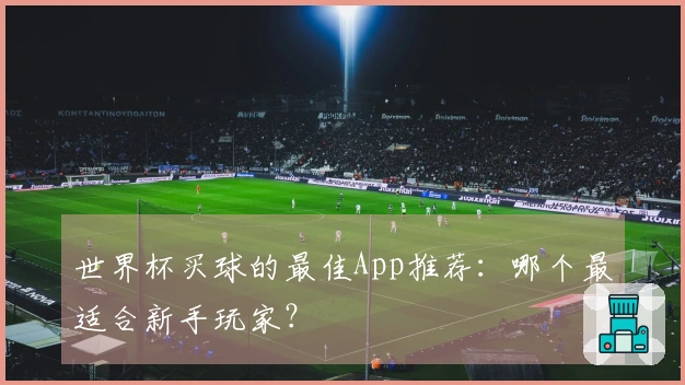 世界杯买球的最佳App推荐：哪个最适合新手玩家？
