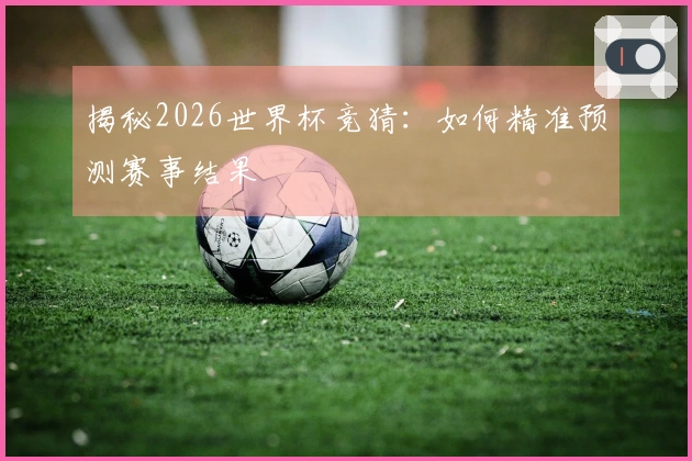 揭秘2026世界杯竞猜：如何精准预测赛事结果