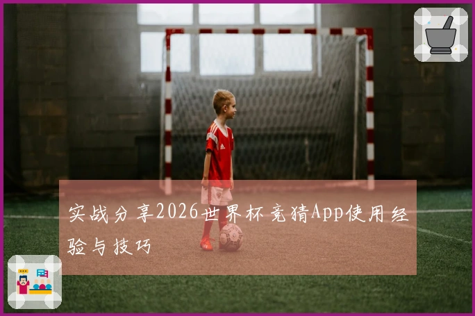 实战分享2026世界杯竞猜App使用经验与技巧