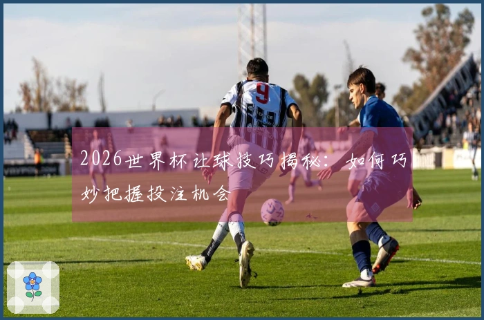 2026世界杯让球技巧揭秘：如何巧妙把握投注机会