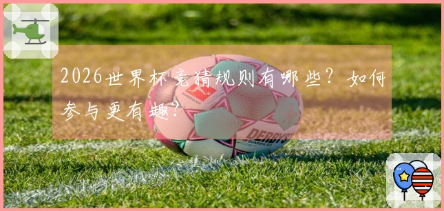 2026世界杯竞猜规则有哪些？如何参与更有趣？