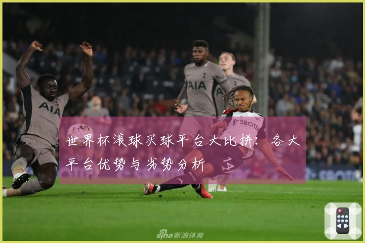 世界杯滚球买球平台大比拼：各大平台优势与劣势分析