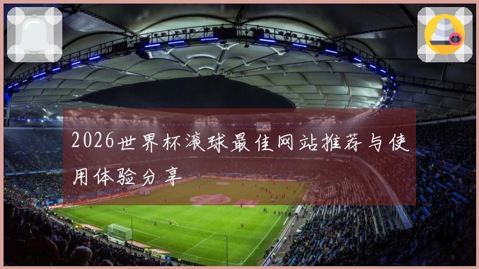 2026世界杯滚球最佳网站推荐与使用体验分享