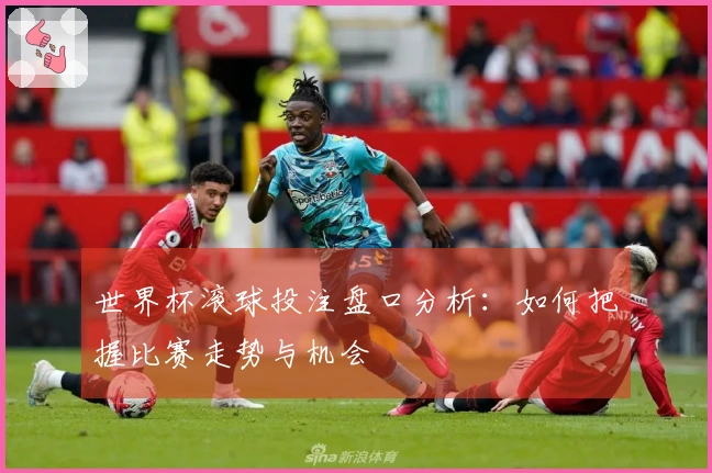 世界杯滚球投注盘口分析：如何把握比赛走势与机会