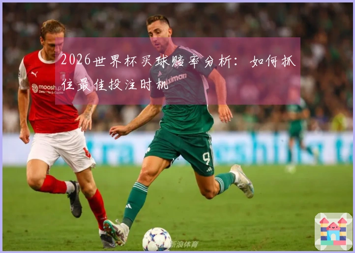 2026世界杯买球赔率分析：如何抓住最佳投注时机
