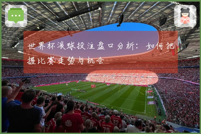 世界杯滚球投注盘口分析：如何把握比赛走势与机会