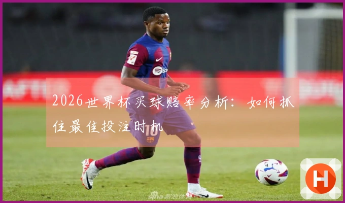 2026世界杯买球赔率分析：如何抓住最佳投注时机