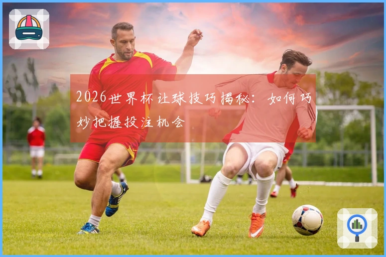 2026世界杯让球技巧揭秘：如何巧妙把握投注机会