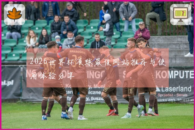 2026世界杯滚球最佳网站推荐与使用体验分享