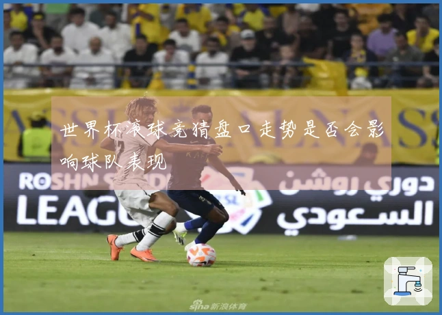 世界杯滚球竞猜盘口走势是否会影响球队表现