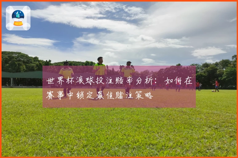 世界杯滚球投注赔率分析：如何在赛事中锁定最佳赌注策略