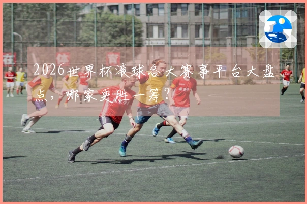2026世界杯滚球各大赛事平台大盘点，哪家更胜一筹？
